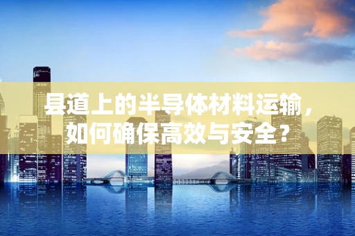 县道上的半导体材料运输，如何确保高效与安全？
