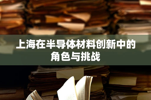 上海在半导体材料创新中的角色与挑战