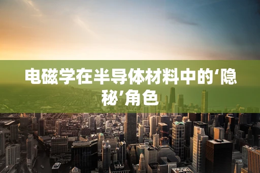 电磁学在半导体材料中的‘隐秘’角色