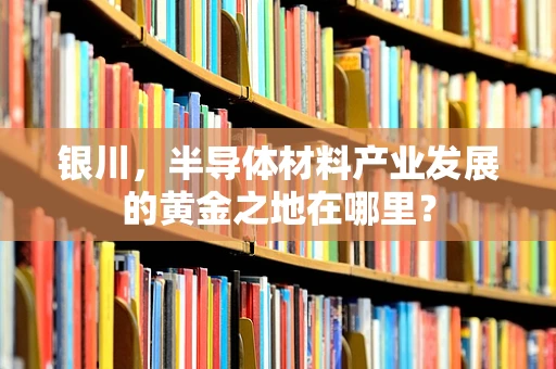 银川，半导体材料产业发展的黄金之地在哪里？