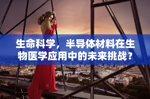 生命科学，半导体材料在生物医学应用中的未来挑战？