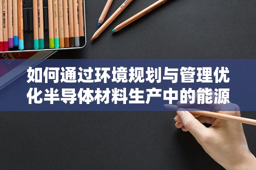 如何通过环境规划与管理优化半导体材料生产中的能源消耗？