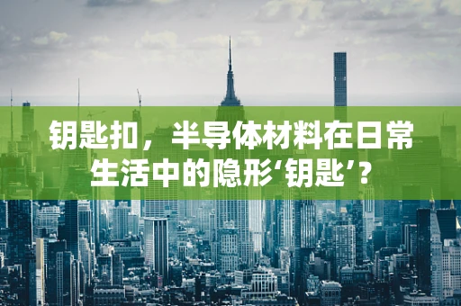 钥匙扣，半导体材料在日常生活中的隐形‘钥匙’？