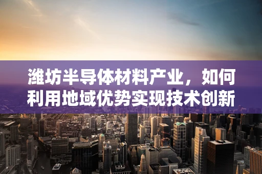 潍坊半导体材料产业，如何利用地域优势实现技术创新与可持续发展？