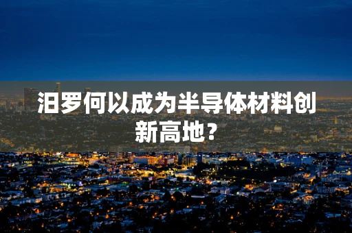 汨罗何以成为半导体材料创新高地？