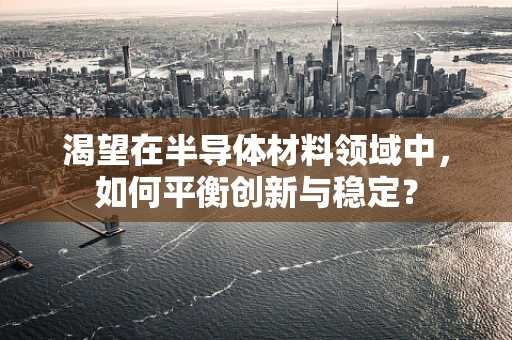 渴望在半导体材料领域中，如何平衡创新与稳定？