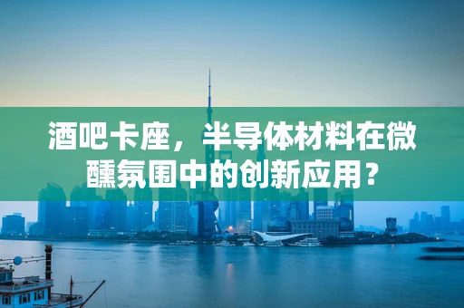 酒吧卡座，半导体材料在微醺氛围中的创新应用？
