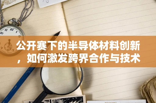 公开赛下的半导体材料创新，如何激发跨界合作与技术突破？