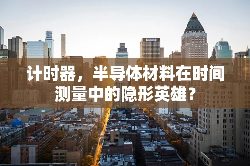 计时器，半导体材料在时间测量中的隐形英雄？