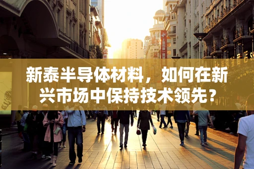 新泰半导体材料，如何在新兴市场中保持技术领先？