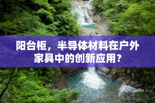 阳台柜，半导体材料在户外家具中的创新应用？