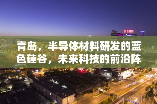 青岛，半导体材料研发的蓝色硅谷，未来科技的前沿阵地？