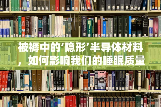被褥中的‘隐形’半导体材料，如何影响我们的睡眠质量？
