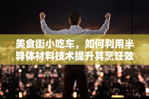 美食街小吃车，如何利用半导体材料技术提升其烹饪效率与食品安全？