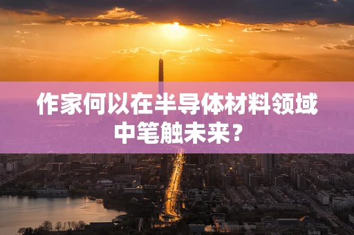 作家何以在半导体材料领域中笔触未来？