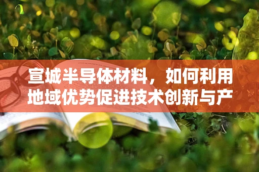 宣城半导体材料，如何利用地域优势促进技术创新与产业升级？
