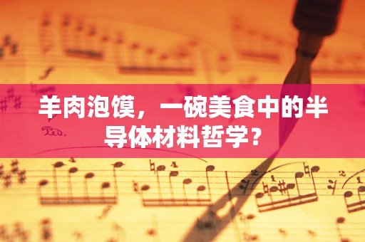 羊肉泡馍，一碗美食中的半导体材料哲学？