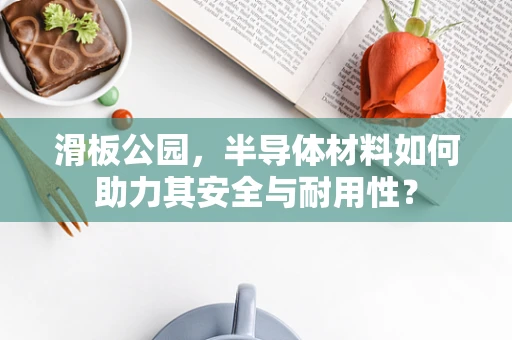 滑板公园，半导体材料如何助力其安全与耐用性？