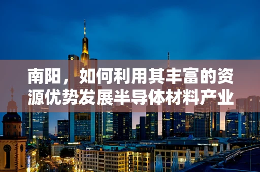 南阳，如何利用其丰富的资源优势发展半导体材料产业？