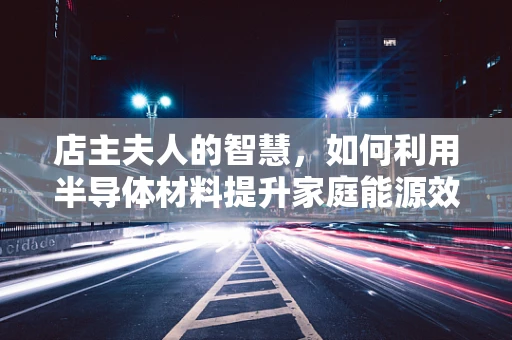 店主夫人的智慧，如何利用半导体材料提升家庭能源效率？