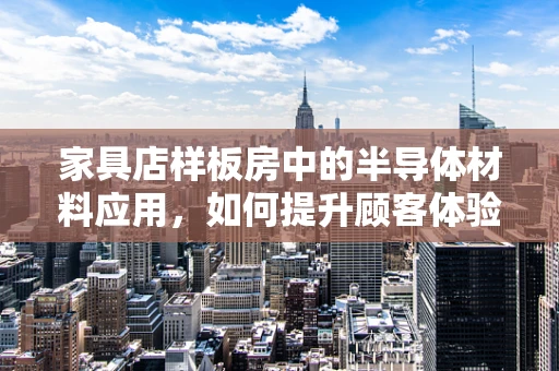 家具店样板房中的半导体材料应用，如何提升顾客体验？