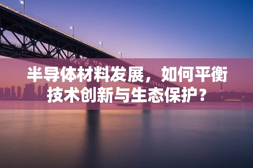 半导体材料发展，如何平衡技术创新与生态保护？