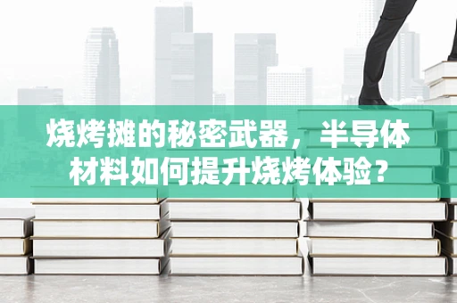 烧烤摊的秘密武器，半导体材料如何提升烧烤体验？