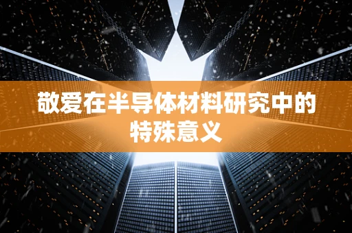 敬爱在半导体材料研究中的特殊意义