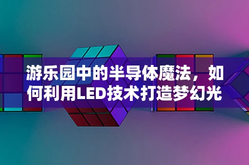 游乐园中的半导体魔法，如何利用LED技术打造梦幻光影？