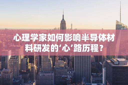 心理学家如何影响半导体材料研发的‘心’路历程？