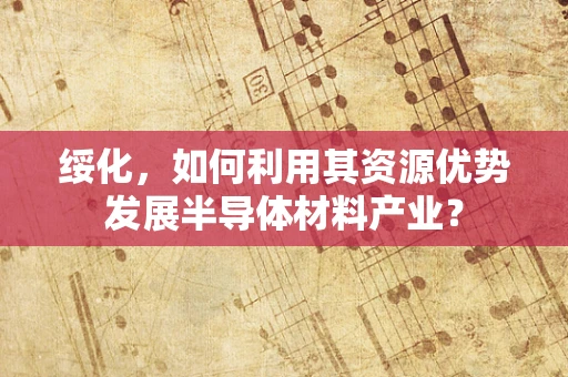 绥化，如何利用其资源优势发展半导体材料产业？