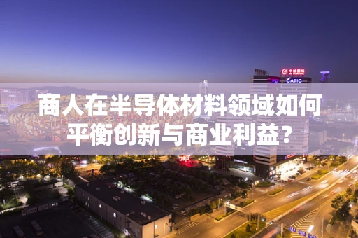 商人在半导体材料领域如何平衡创新与商业利益？