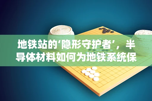 地铁站的‘隐形守护者’，半导体材料如何为地铁系统保驾护航？