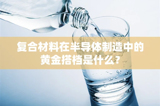 复合材料在半导体制造中的黄金搭档是什么？
