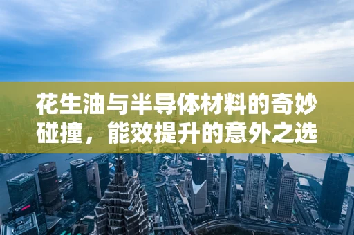 花生油与半导体材料的奇妙碰撞，能效提升的意外之选？