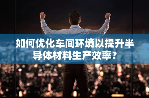 如何优化车间环境以提升半导体材料生产效率？