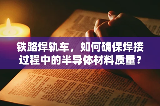 铁路焊轨车，如何确保焊接过程中的半导体材料质量？