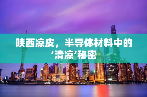 陕西凉皮，半导体材料中的‘清凉’秘密