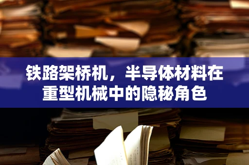 铁路架桥机，半导体材料在重型机械中的隐秘角色