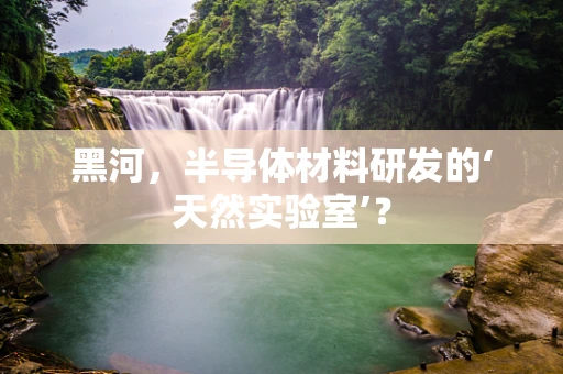 黑河，半导体材料研发的‘天然实验室’？
