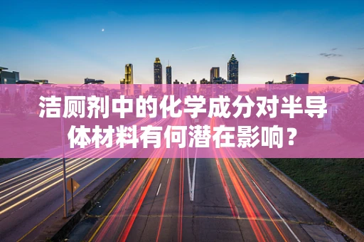 洁厕剂中的化学成分对半导体材料有何潜在影响？