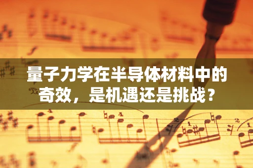 量子力学在半导体材料中的奇效，是机遇还是挑战？