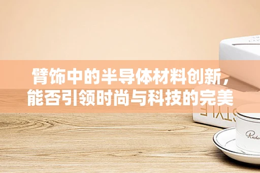 臂饰中的半导体材料创新，能否引领时尚与科技的完美融合？