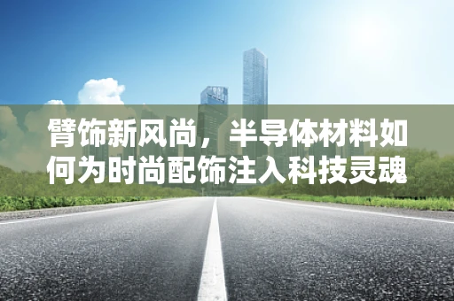 臂饰新风尚，半导体材料如何为时尚配饰注入科技灵魂？