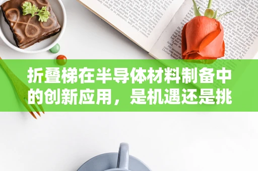 折叠梯在半导体材料制备中的创新应用，是机遇还是挑战？