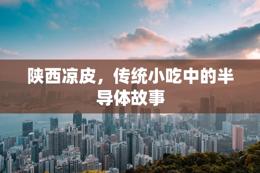 陕西凉皮，传统小吃中的半导体故事