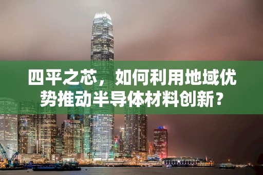 四平之芯，如何利用地域优势推动半导体材料创新？