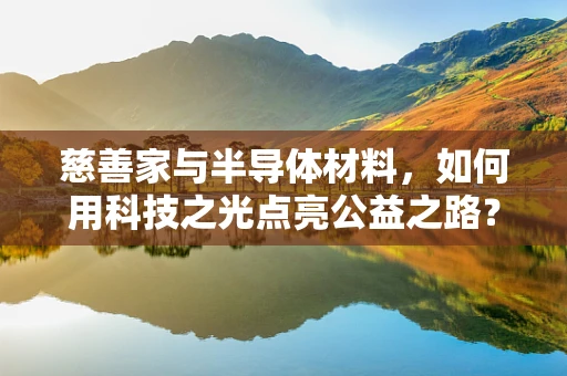 慈善家与半导体材料，如何用科技之光点亮公益之路？