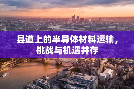 县道上的半导体材料运输，挑战与机遇并存