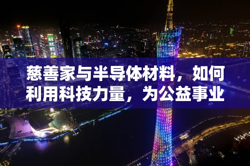 慈善家与半导体材料，如何利用科技力量，为公益事业注入新活力？
